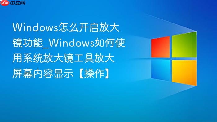 Windows怎么开启放大镜功能_Windows如何使用系统放大镜工具放大屏幕内容显示【操作】-1