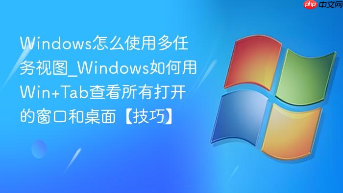 Windows怎么使用多任务视图_Windows如何用Win+Tab查看所有打开的窗口和桌面【技巧】-1