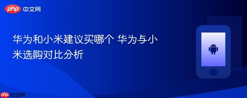 华为和小米建议买哪个 华为与小米选购对比分析-1