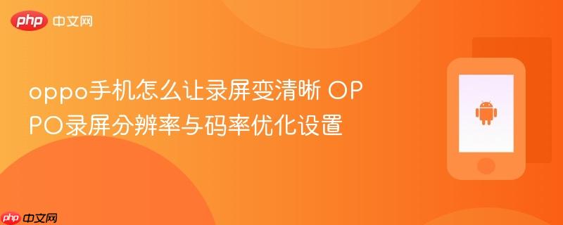 oppo手机怎么让录屏变清晰 OPPO录屏分辨率与码率优化设置-1