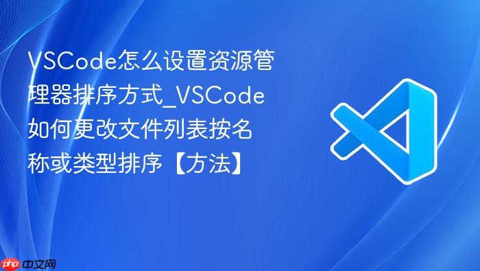VSCode怎么设置资源管理器排序方式_VSCode如何更改文件列表按名称或类型排序【方法】-1