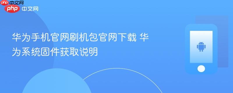 华为手机官网刷机包官网下载 华为系统固件获取说明-1