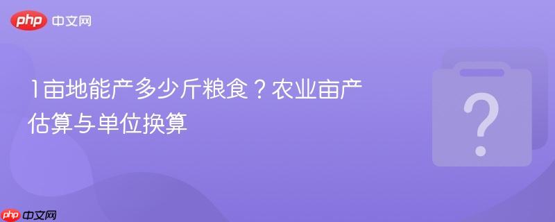 1亩地能产多少斤粮食？农业亩产估算与单位换算-1