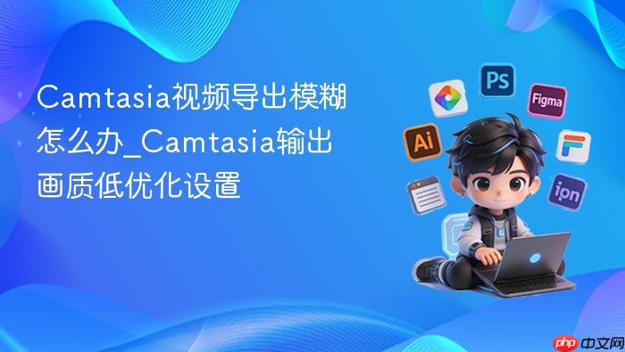 Camtasia视频导出模糊怎么办_Camtasia输出画质低优化设置-1
